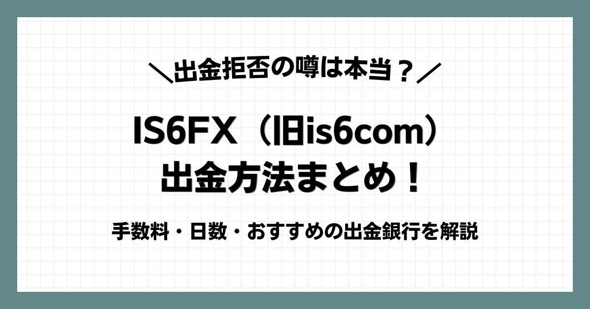 S6FX（旧is6com）の出金方法まとめ！出金拒否の噂は本当？手数料・着金日数・おすすめの出金銀行を解説