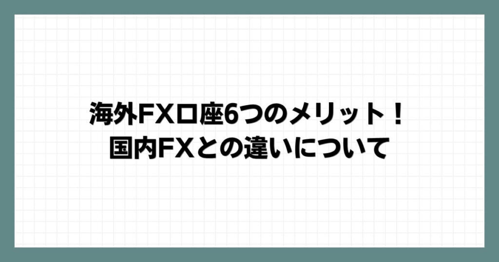 海外FX口座6つのメリット！国内FXとの違いについて