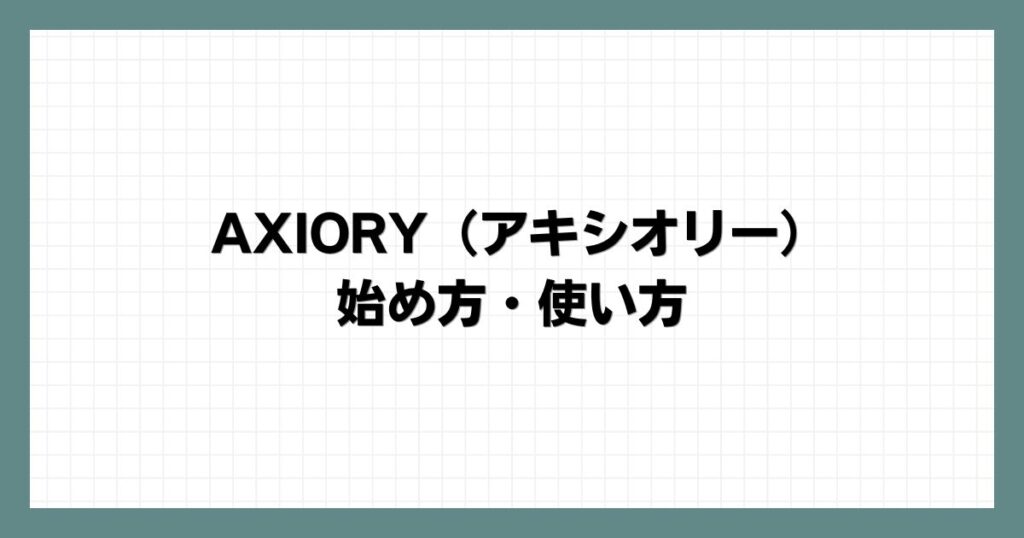 AXIORY（アキシオリー）の始め方・使い方