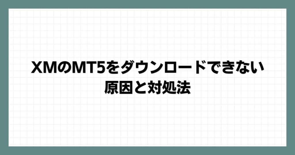 XMのMT5をダウンロードできない原因と対処法