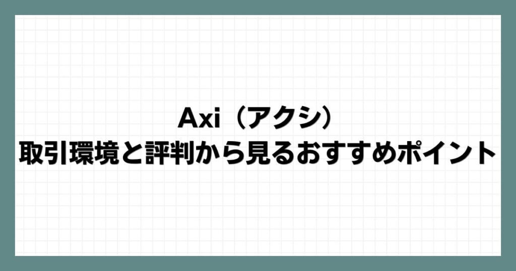 Axi（アクシ）の取引環境と評判から見るおすすめポイント