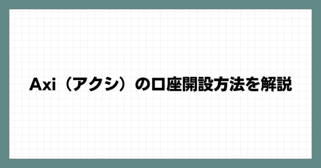 Axi（アクシ）の口座開設方法を解説