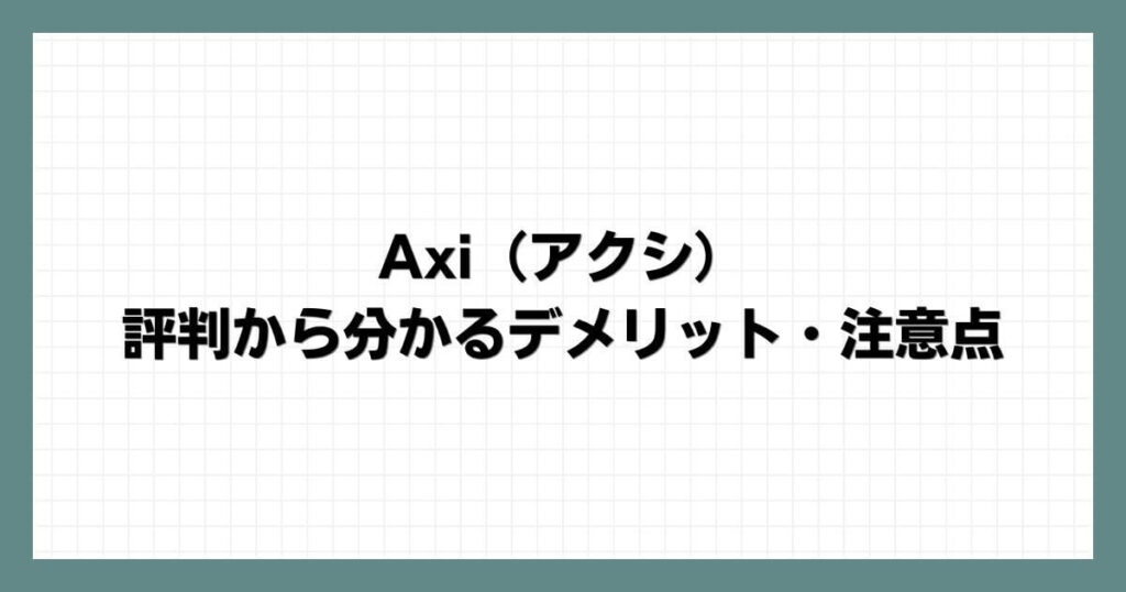 Axi（アクシ）の評判から分かるデメリット・注意点