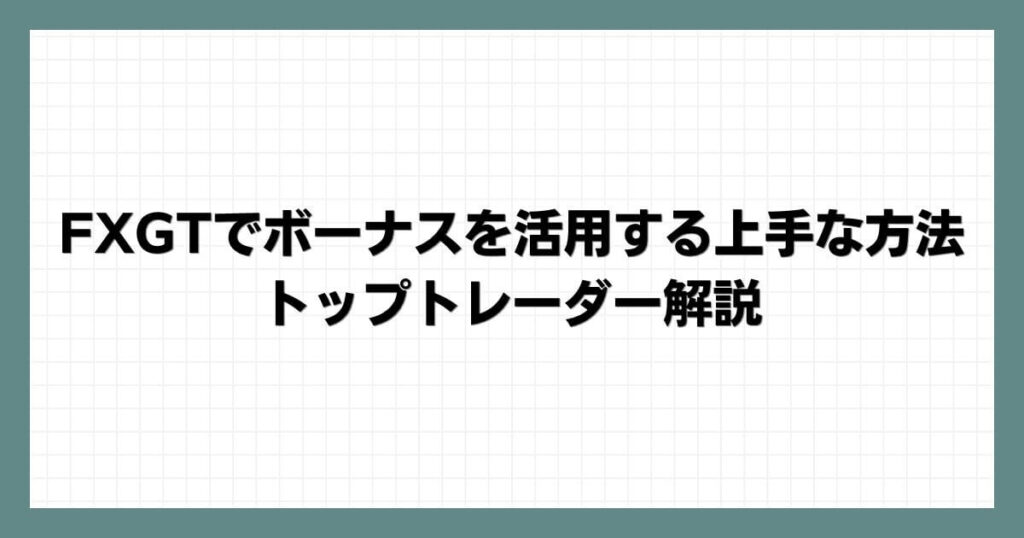 FXGTでボーナスを活用する上手な方法：トップトレーダー解説