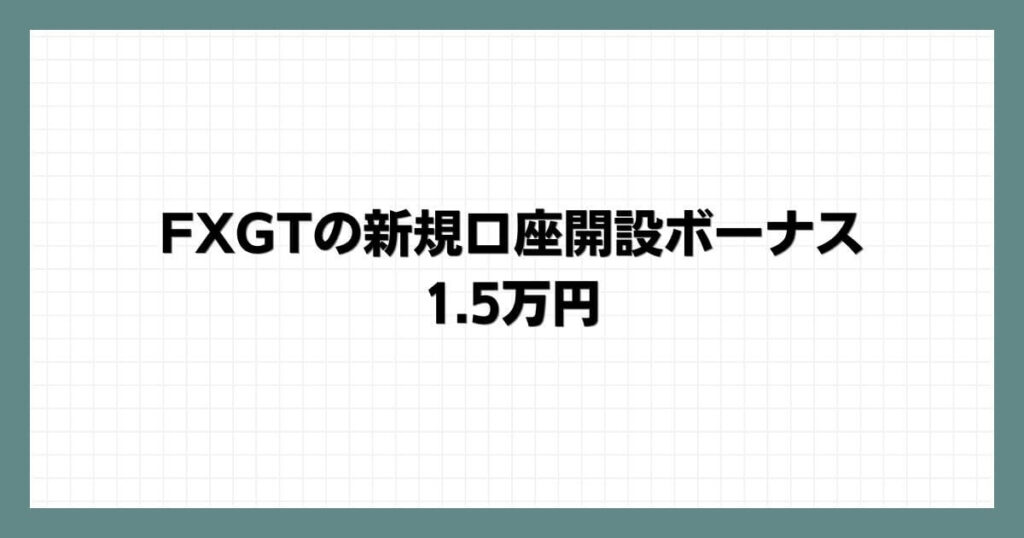 FXGTの新規口座開設ボーナス：1.5万円（期間限定）