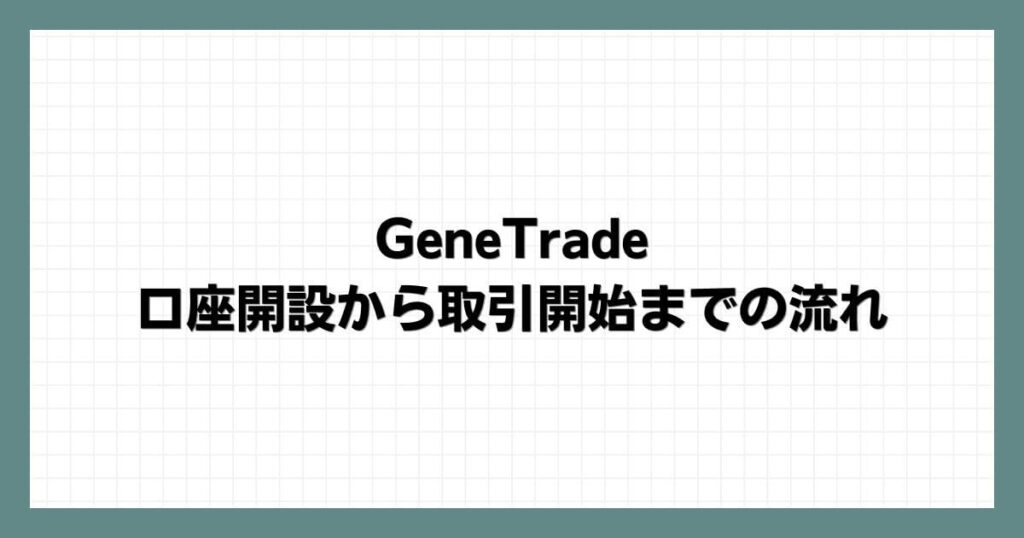 GeneTradeの口座開設から取引開始までの流れ