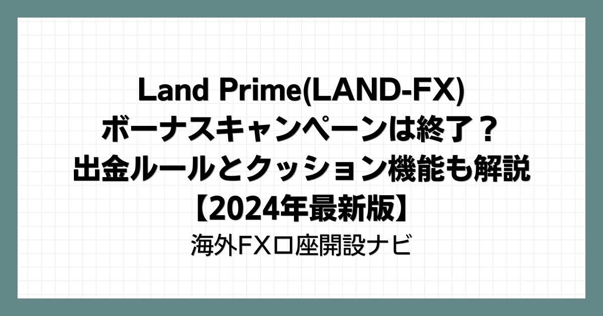 Land Prime(LAND-FX)のボーナスキャンペーンは終了？出金ルールとクッション機能も解説【2024年最新版】