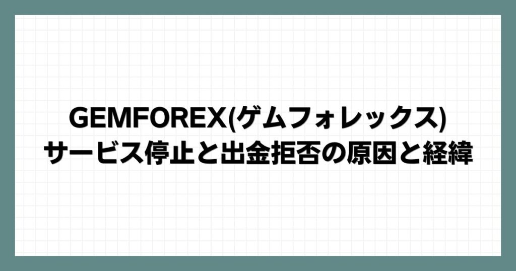 GEMFOREX(ゲムフォレックス)サービス停止と出金拒否の原因と経緯