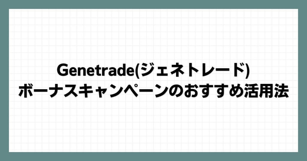 Genetradeジェネトレードのボーナスキャンペーンのおすすめ活用法