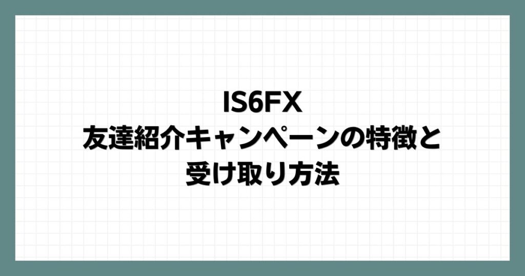 IS6FX 友達紹介キャンペーンの特徴と受け取り方法