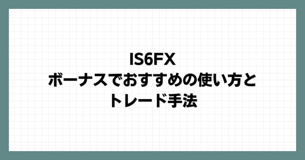 IS6FXのボーナスでおすすめの使い方とトレード手法