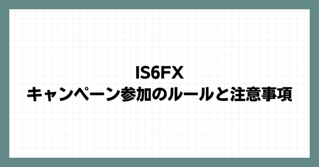 IS6FXキャンペーン参加のルールと注意事項