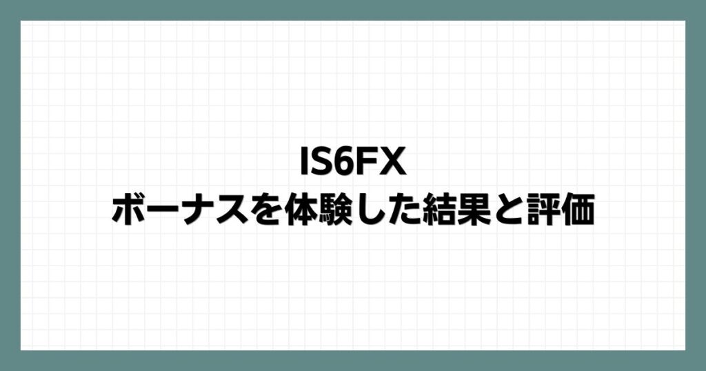 IS6FXボーナスを体験した結果と評価