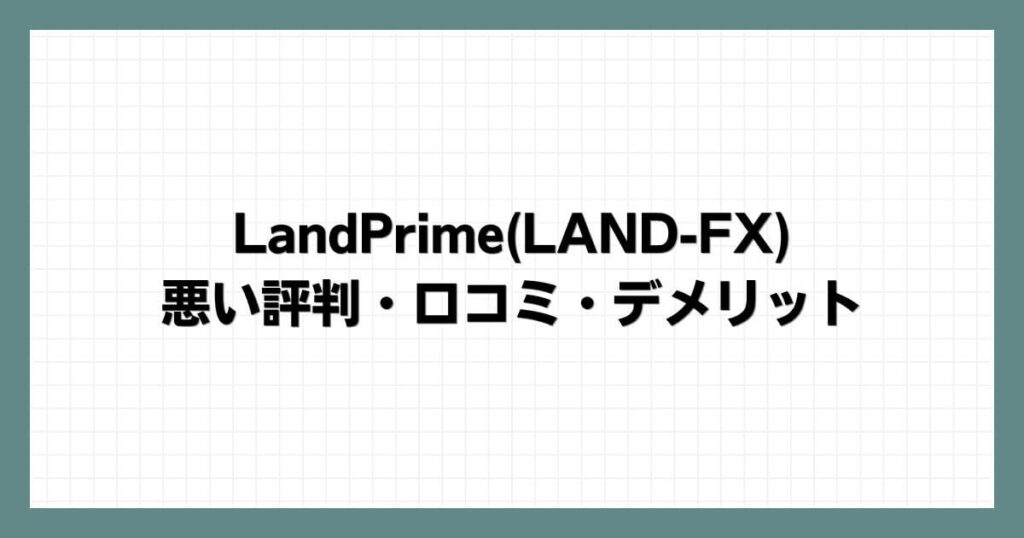 LandPrime(LAND-FX)の悪い評判・口コミ・デメリット