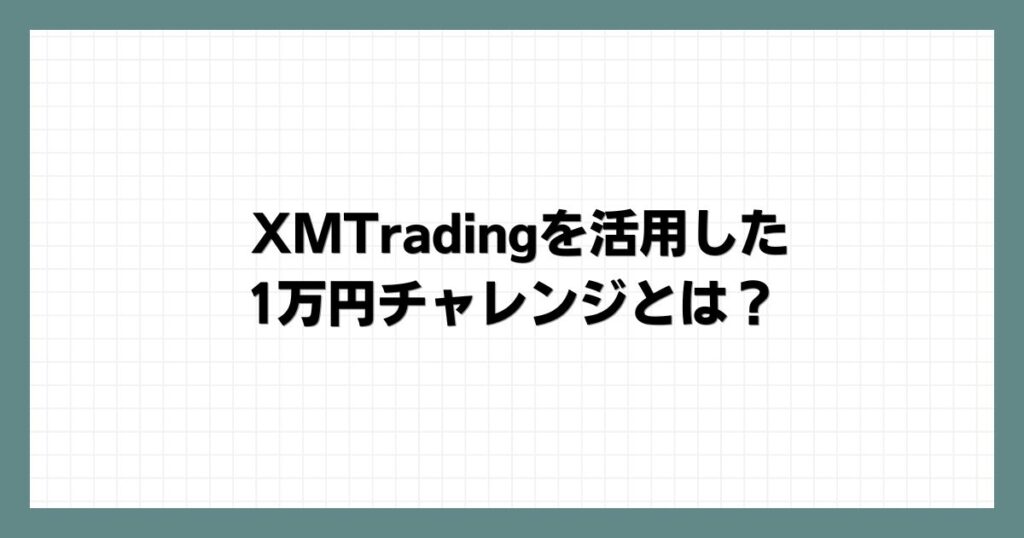 XMTradingを活用した1万円チャレンジとは？