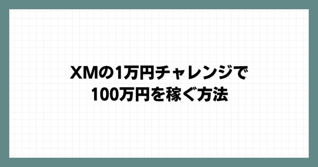 XMの1万円チャレンジで100万円を稼ぐ方法