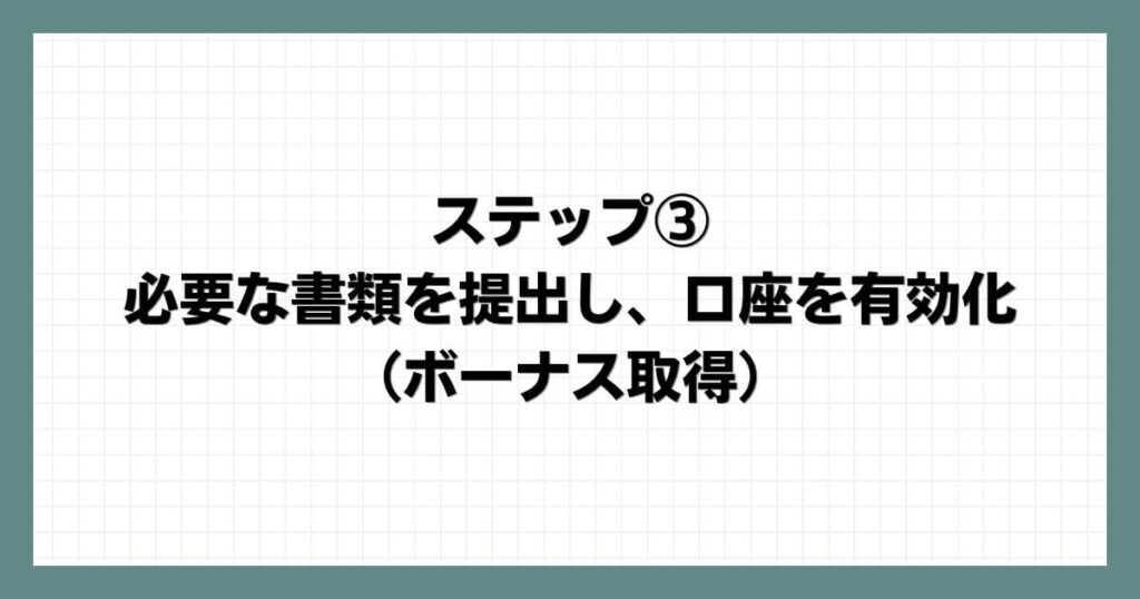 ステップ③：必要な書類を提出し、口座を有効化（ボーナス取得）