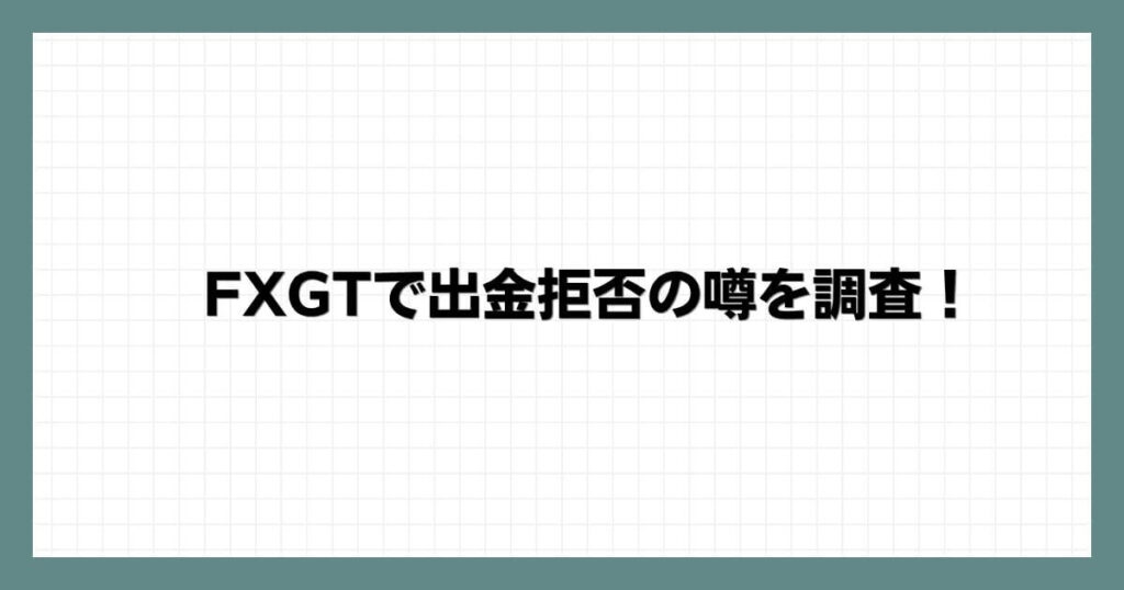 FXGTで出金拒否の噂を調査！