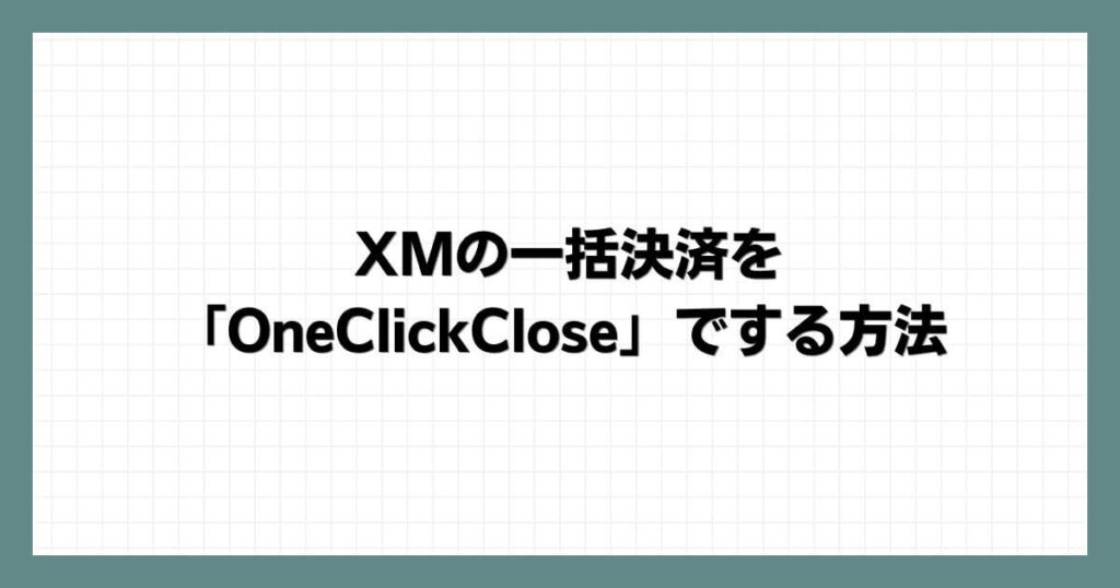 XMの一括決済を「OneClickClose」でする方法