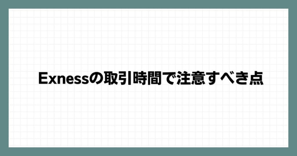 Exnessの取引時間で注意すべき点