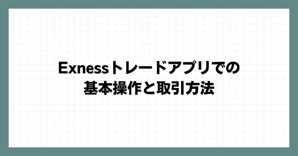 Exness(エクスネス)トレードアプリでの基本操作と取引方法