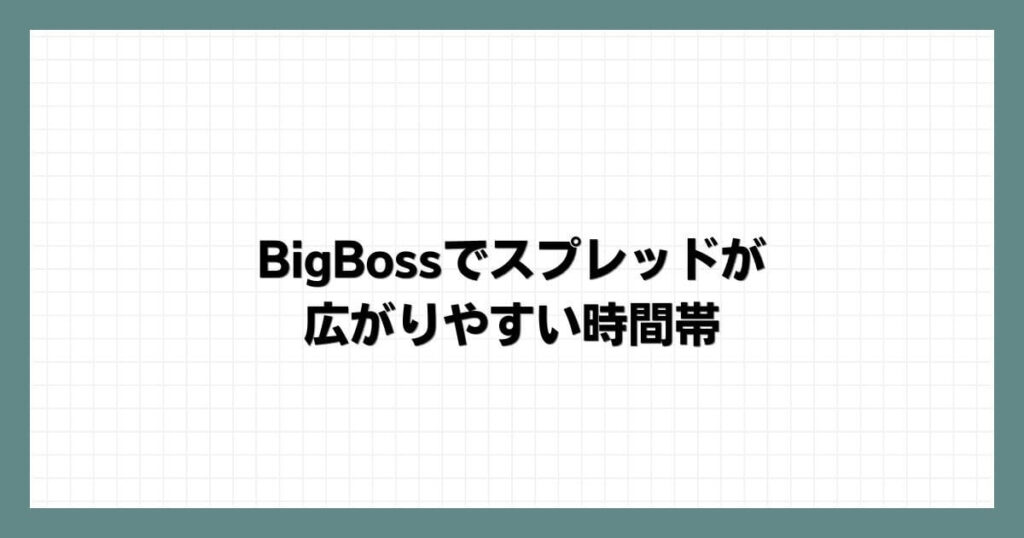 BigBossでスプレッドが広がりやすい時間帯