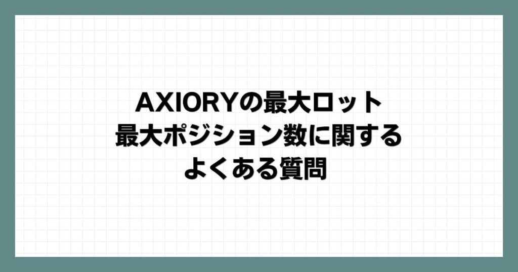 AXIORYの最大ロット・最大ポジション数に関するよくある質問