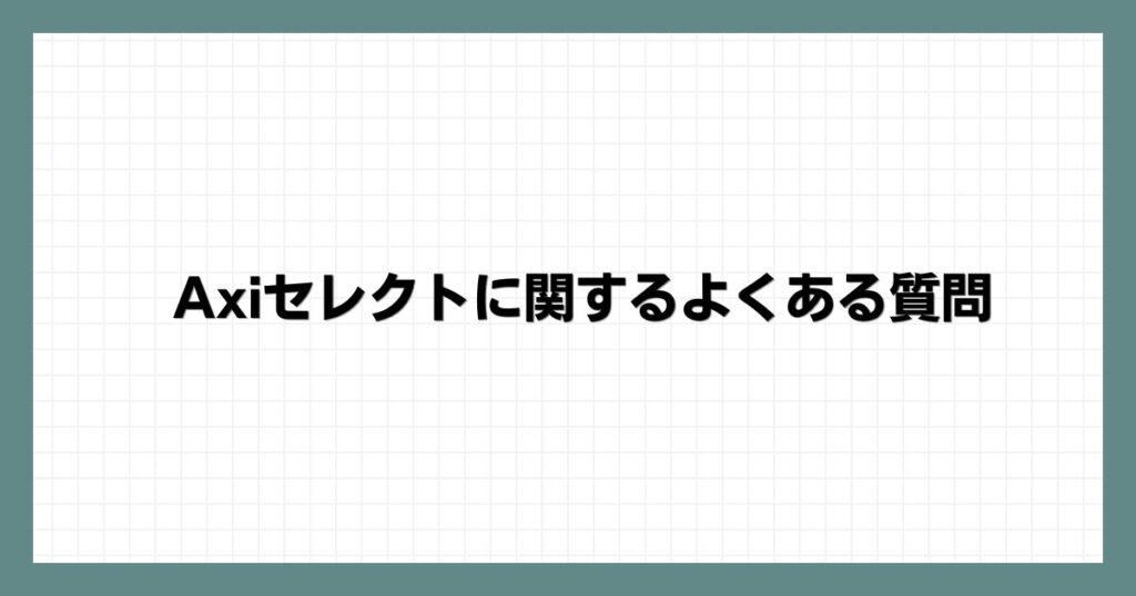 Axiセレクトに関するよくある質問