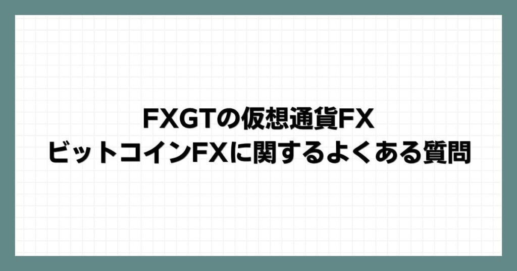 FXGTの仮想通貨FX・ビットコインFXに関するよくある質問