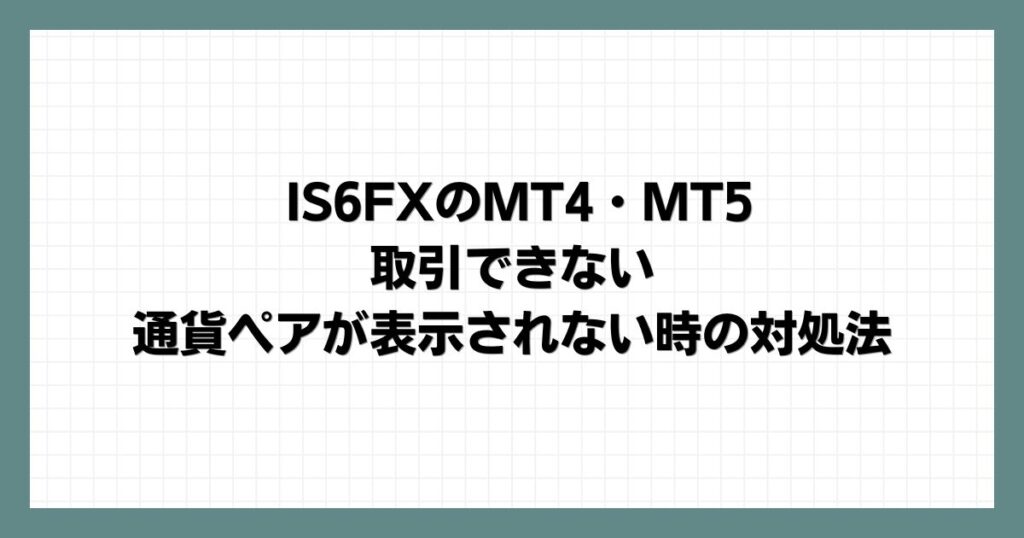 IS6FXのMT4・MT5で取引できない・通貨ペアが表示されない時の対処法