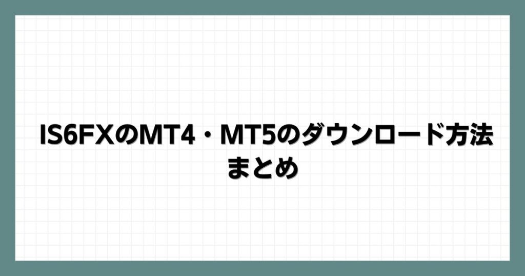 IS6FXのMT4・MT5のダウンロード方法 まとめ