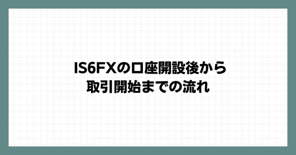 IS6FXの口座開設後から取引開始までの流れ