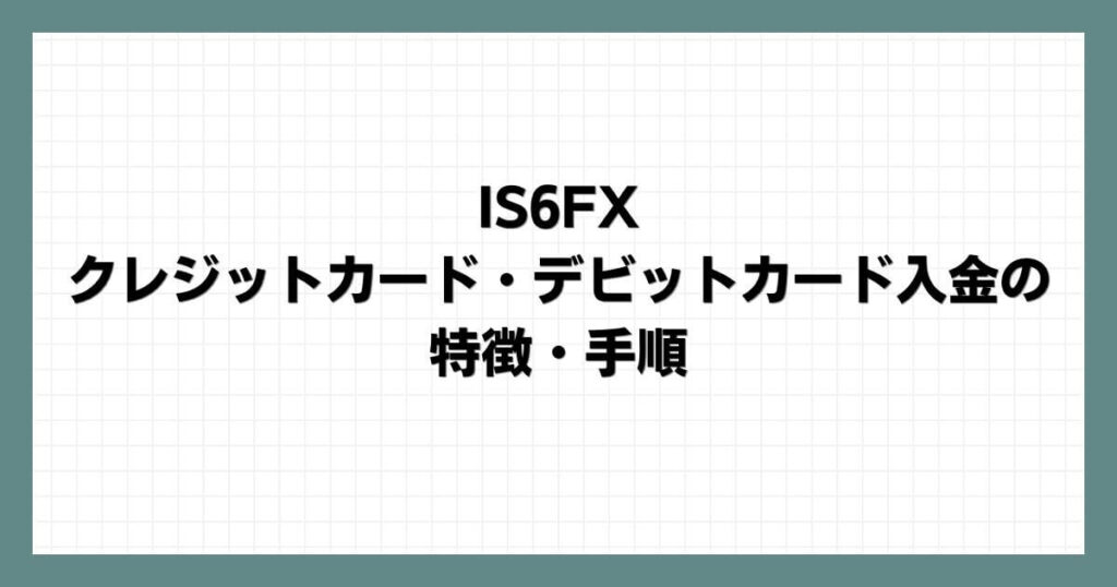 IS6FXでのクレジットカード・デビットカード入金の特徴・手順