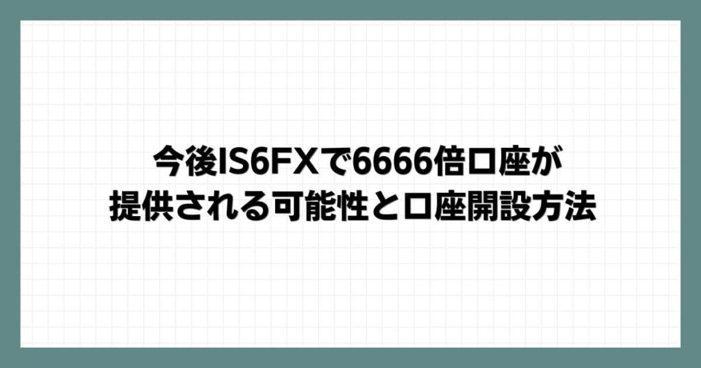 今後IS6FXで6666倍口座が提供される可能性と口座開設方法