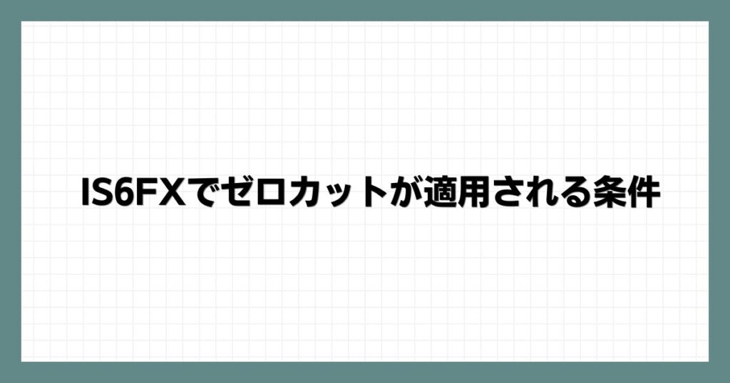 IS6FXでゼロカットが適用される条件