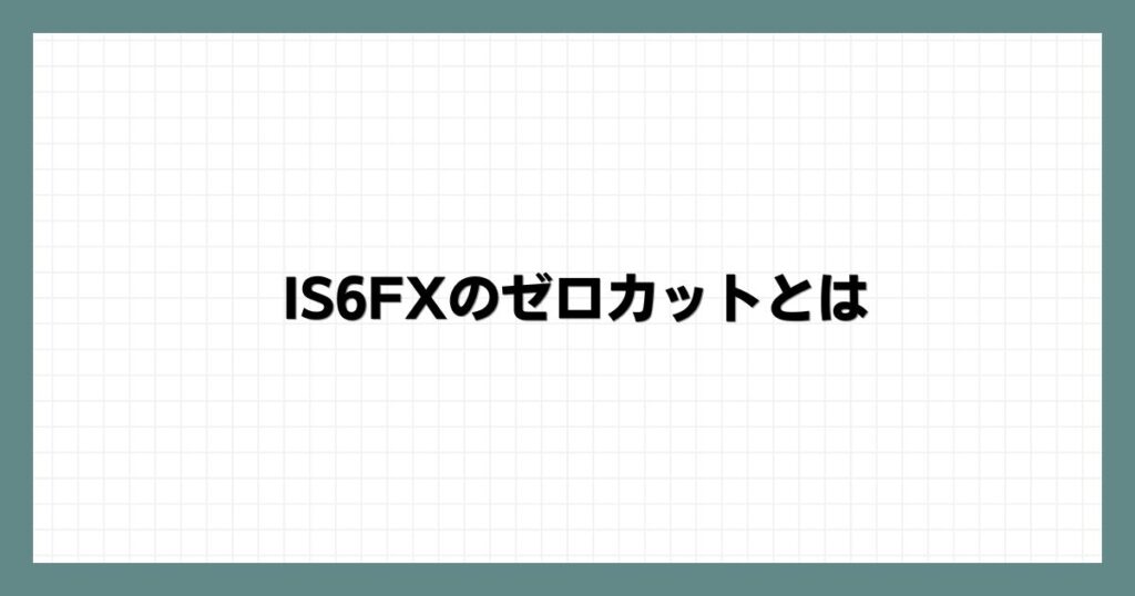 IS6FXのゼロカットとは