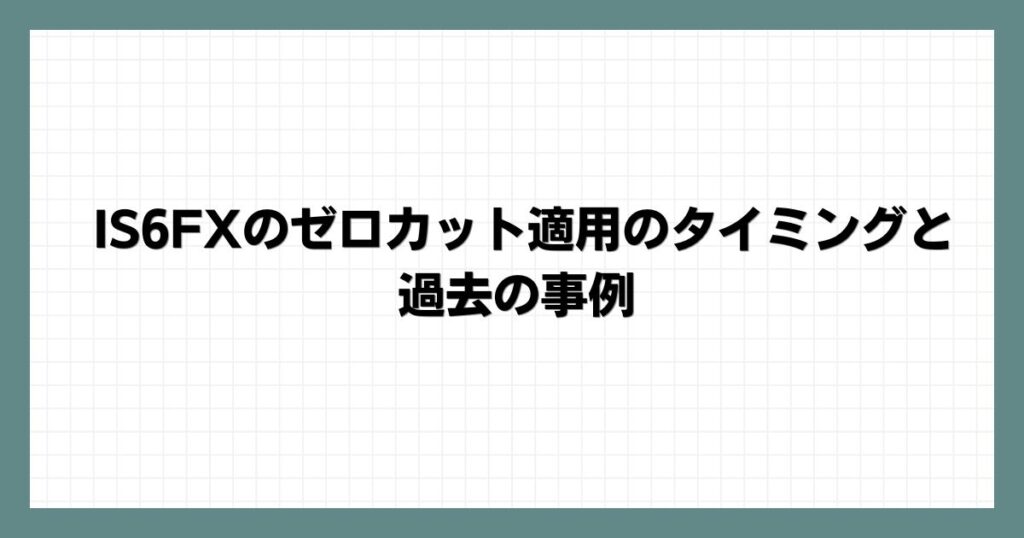 IS6FXのゼロカット適用のタイミングと過去の事例