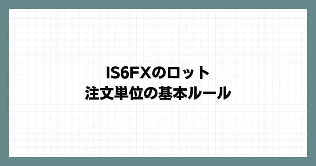 IS6FXのロット・注文単位の基本ルール