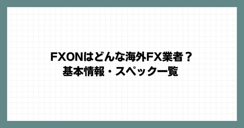 FXON（エフエックスオン）はどんな海外FX業者？基本情報・スペック一覧