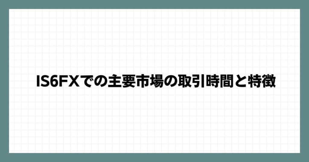 IS6FXでの主要市場の取引時間と特徴