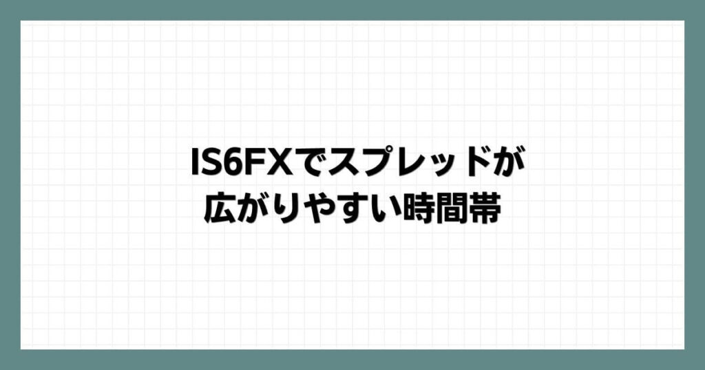 IS6FXでスプレッドが広がりやすい時間帯