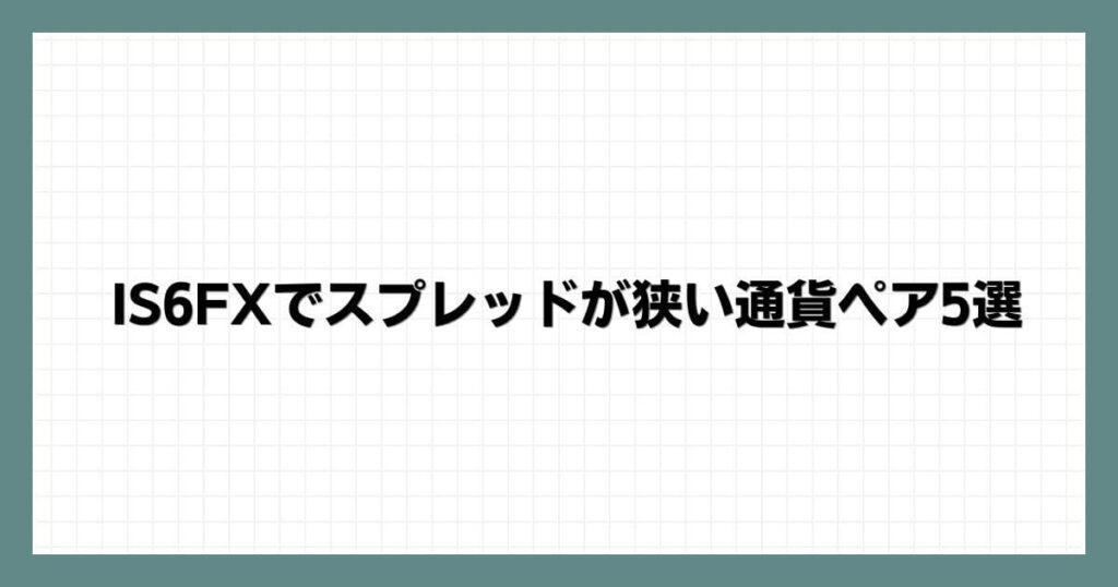 IS6FXでスプレッドが狭い通貨ペア5選