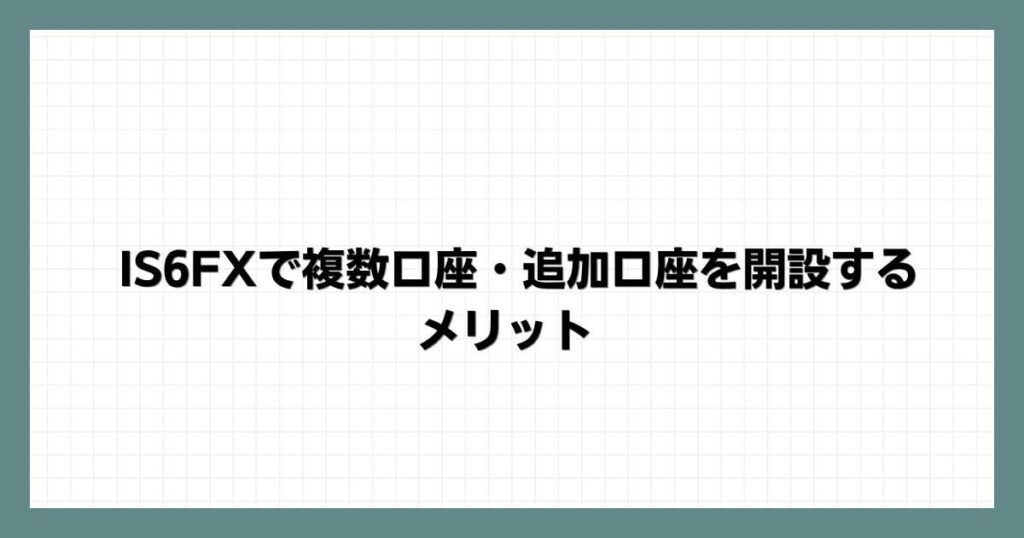IS6FXで複数口座・追加口座を開設するメリット