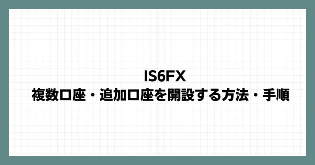 IS6FXで複数口座・追加口座を開設する方法・手順