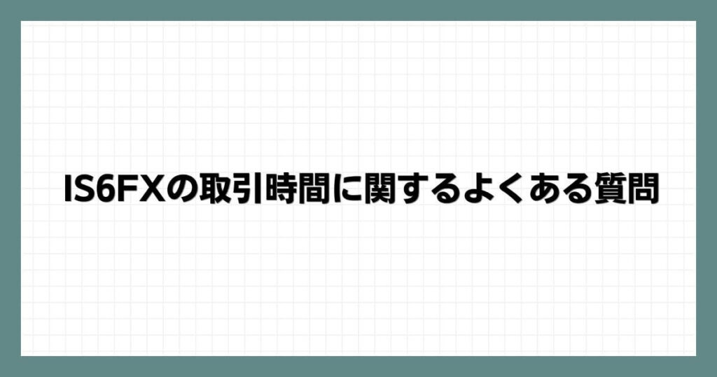 IS6FXの取引時間に関するよくある質問