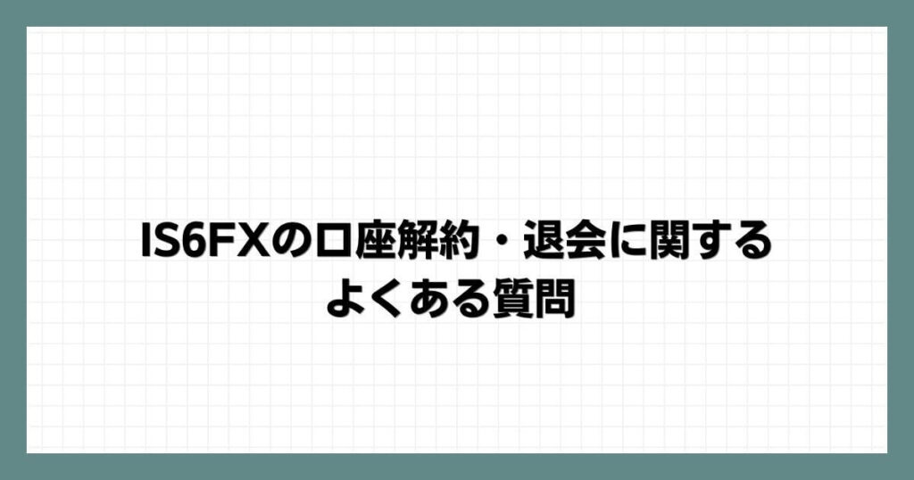 IS6FXの口座解約・退会に関するよくある質問