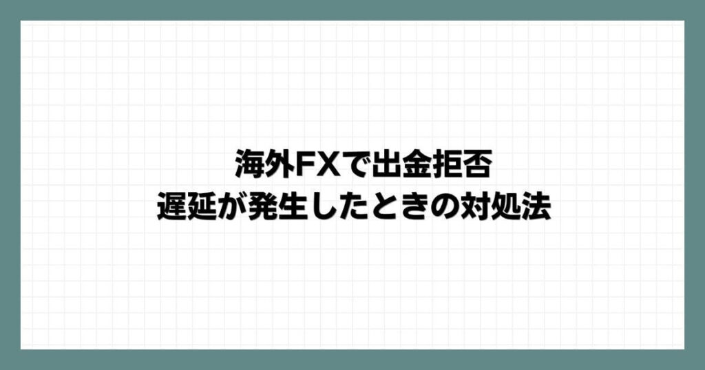 海外FXで出金拒否・遅延が発生したときの対処法