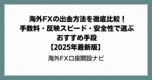 海外FXの出金方法を徹底比較！手数料・反映スピード・安全性で選ぶおすすめ手段【2025年最新版】