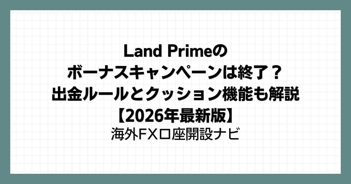 Land Prime(LAND-FX)のボーナスキャンペーンは終了？出金ルールとクッション機能も解説【2026年最新版】