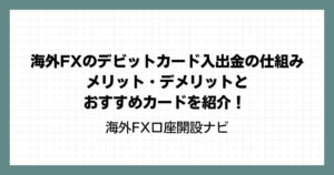 海外FXのデビットカード入出金の仕組み｜メリット・デメリットとおすすめカードを紹介！